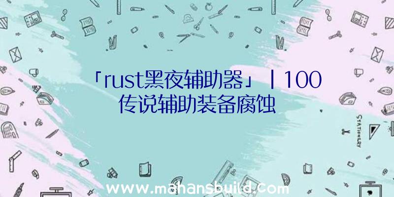 「rust黑夜辅助器」|100传说辅助装备腐蚀